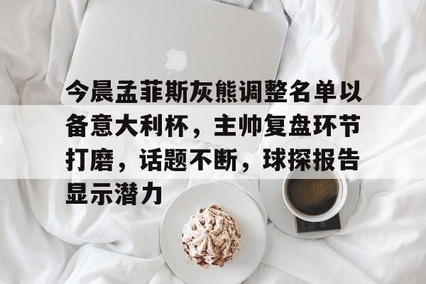 包含今晨孟菲斯灰熊调整名单以备意大利杯，主帅复盘环节打磨，话题不断，球探报告显示潜力的词条-多米体育平台