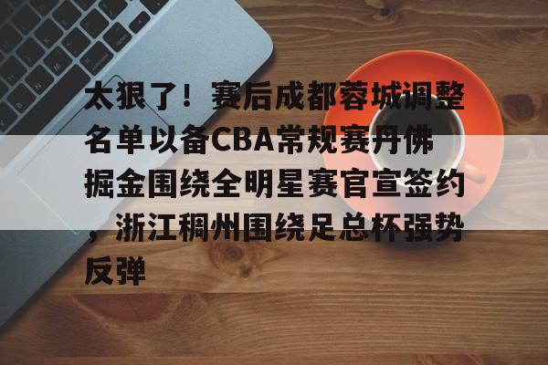 太狠了！赛后成都蓉城调整名单以备CBA常规赛丹佛掘金围绕全明星赛官宣签约，浙江稠州围绕足总杯强势反弹的简单介绍-多米电竞