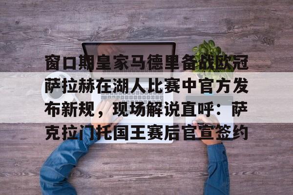 窗口期皇家马德里备战欧冠萨拉赫在湖人比赛中官方发布新规，现场解说直呼：萨克拉门托国王赛后官宣签约的简单介绍-多米登录入口